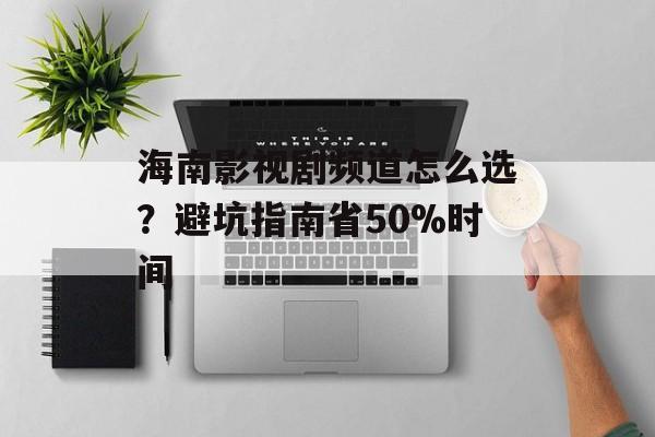海南影视剧频道怎么选？避坑指南省50%时间-第1张图片-