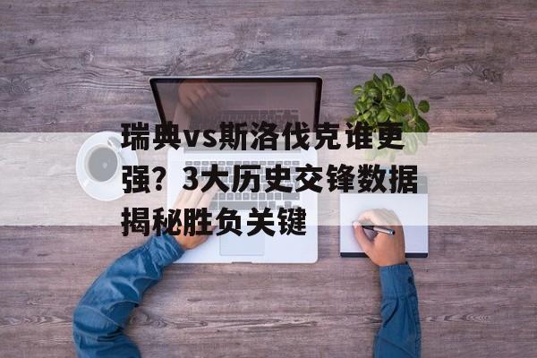 瑞典vs斯洛伐克谁更强？3大历史交锋数据揭秘胜负关键-第1张图片-