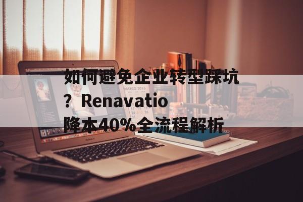 如何避免企业转型踩坑?Renavatio降本40%全流程解析-第1张图片- 如何避免企业转型踩坑?Renavatio降本40%全流程解析-第1张图片-