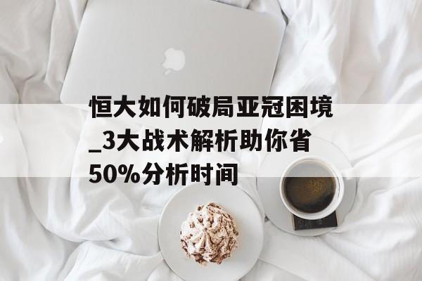 恒大如何破局亚冠困境_3大战术解析助你省50%分析时间-第1张图片- 恒大如何破局亚冠困境_3大战术解析助你省50%分析时间-第1张图片-