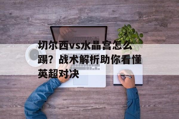 切尔西vs水晶宫怎么踢？战术解析助你看懂英超对决-第1张图片-