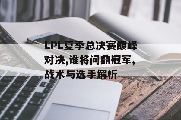 LPL夏季总决赛巅峰对决,谁将问鼎冠军,战术与选手解析-第1张图片-