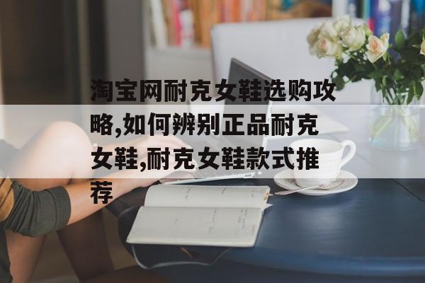 淘宝网耐克女鞋选购攻略,如何辨别正品耐克女鞋,耐克女鞋款式推荐-第1张图片-