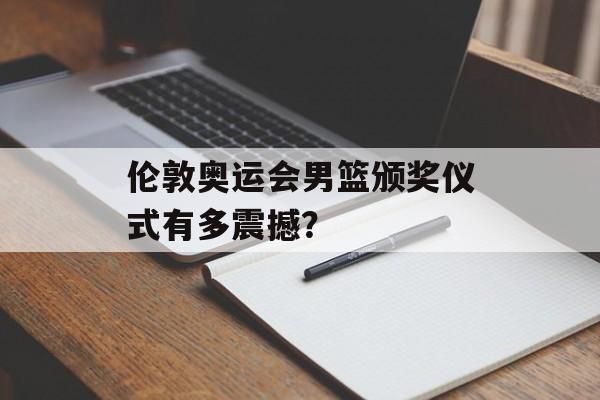 伦敦奥运会男篮颁奖仪式有多震撼？-第1张图片-