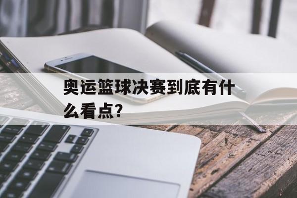 奥运篮球决赛到底有什么看点？-第1张图片-