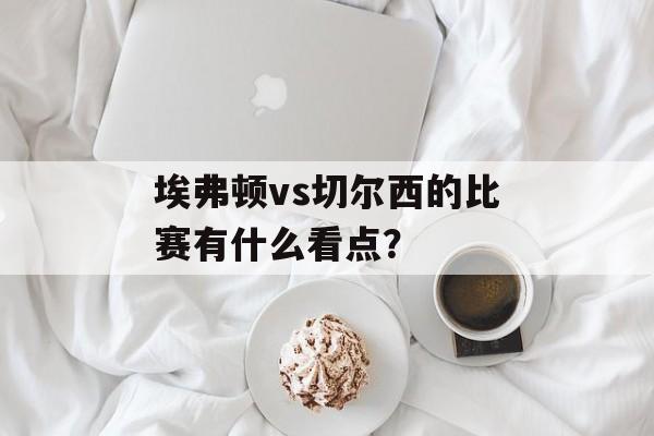 埃弗顿vs切尔西的比赛有什么看点？-第1张图片-