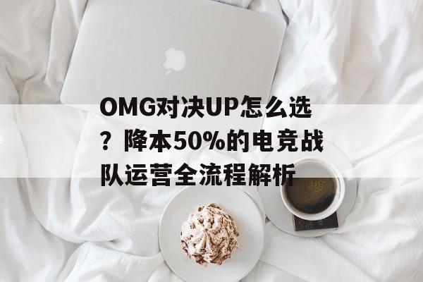 OMG对决UP怎么选?降本50%的电竞战队运营全流程解析-第1张图片- OMG对决UP怎么选?降本50%的电竞战队运营全流程解析-第1张图片-