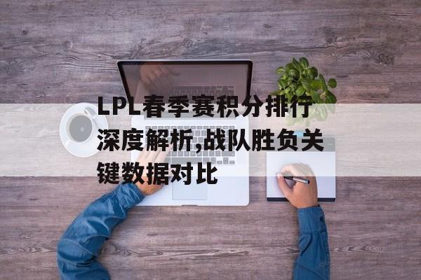 LPL春季赛积分排行深度解析,战队胜负关键数据对比-第1张图片- LPL春季赛积分排行深度解析,战队胜负关键数据对比-第1张图片-