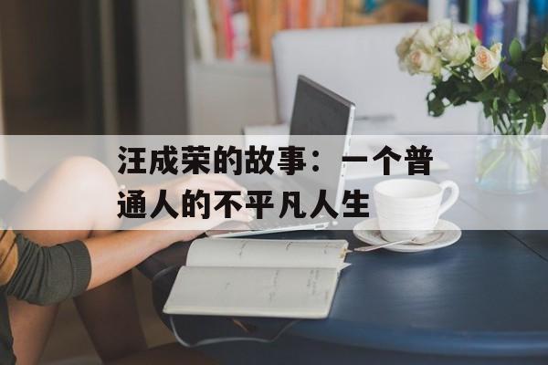 汪成荣的故事：一个普通人的不平凡人生-第1张图片-