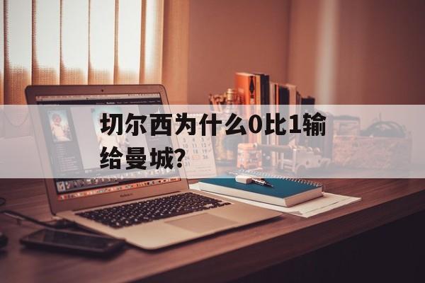 切尔西为什么0比1输给曼城？-第1张图片-