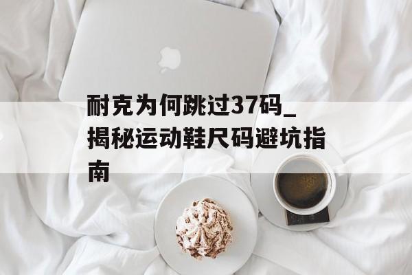耐克为何跳过37码_揭秘运动鞋尺码避坑指南-第1张图片-