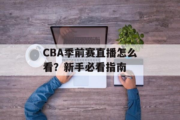 CBA季前赛直播怎么看?新手必看指南-第1张图片- CBA季前赛直播怎么看?新手必看指南-第1张图片-