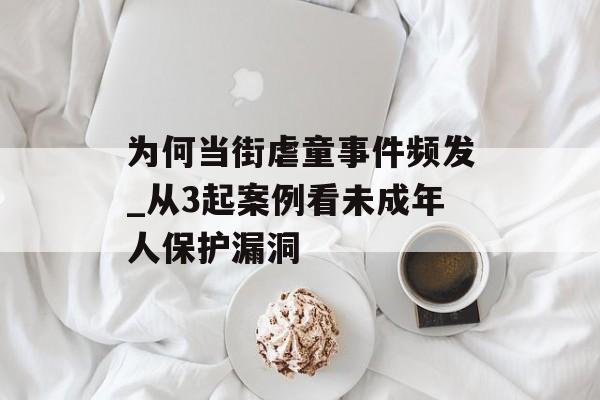 为何当街虐童事件频发_从3起案例看未成年人保护漏洞-第1张图片-