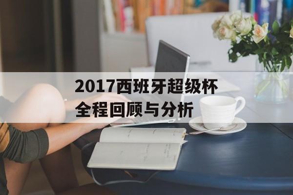 2017西班牙超级杯全程回顾与分析-第1张图片- 2017西班牙超级杯全程回顾与分析-第1张图片-