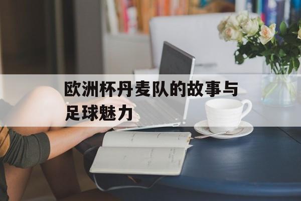欧洲杯丹麦队的故事与足球魅力-第1张图片-