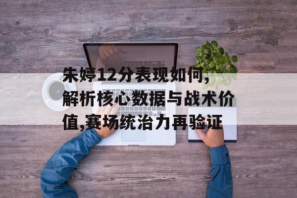 朱婷12分表现如何,解析核心数据与战术价值,赛场统治力再验证-第1张图片-