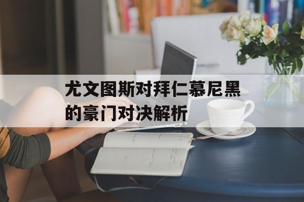 尤文图斯对拜仁慕尼黑的豪门对决解析-第1张图片- 尤文图斯对拜仁慕尼黑的豪门对决解析-第1张图片-