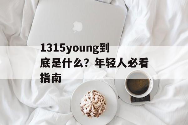 1315young到底是什么?年轻人必看指南-第1张图片- 1315young到底是什么?年轻人必看指南-第1张图片-