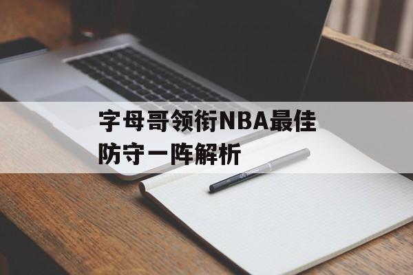 字母哥领衔NBA最佳防守一阵解析-第1张图片- 字母哥领衔NBA最佳防守一阵解析-第1张图片-
