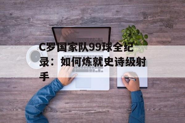 C罗国家队99球全纪录:如何炼就史诗级射手-第1张图片- C罗国家队99球全纪录:如何炼就史诗级射手-第1张图片-