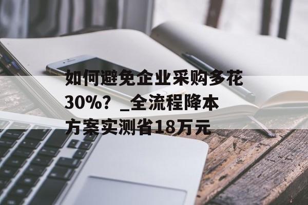 如何避免企业采购多花30%？_全流程降本方案实测省18万元-第1张图片-