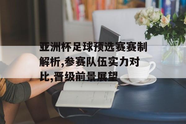 亚洲杯足球预选赛赛制解析,参赛队伍实力对比,晋级前景展望-第1张图片-