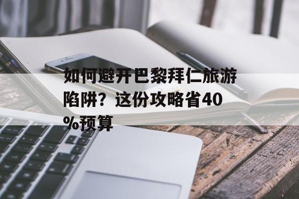 如何避开巴黎拜仁旅游陷阱？这份攻略省40%预算-第1张图片-