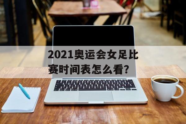 2021奥运会女足比赛时间表怎么看?-第1张图片- 2021奥运会女足比赛时间表怎么看?-第1张图片-