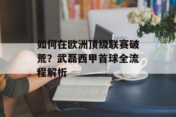 如何在欧洲顶级联赛破荒？武磊西甲首球全流程解析-第1张图片-