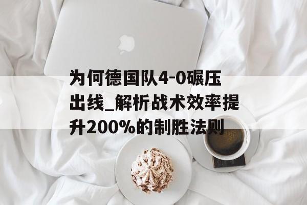 为何德国队4-0碾压出线_解析战术效率提升200%的制胜法则-第1张图片-