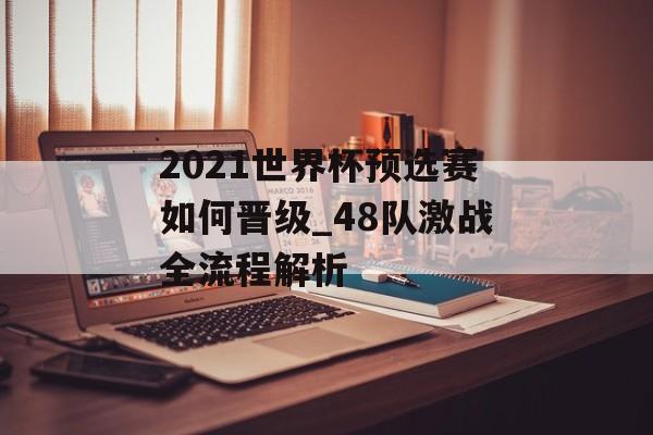 2021世界杯预选赛如何晋级_48队激战全流程解析-第1张图片-