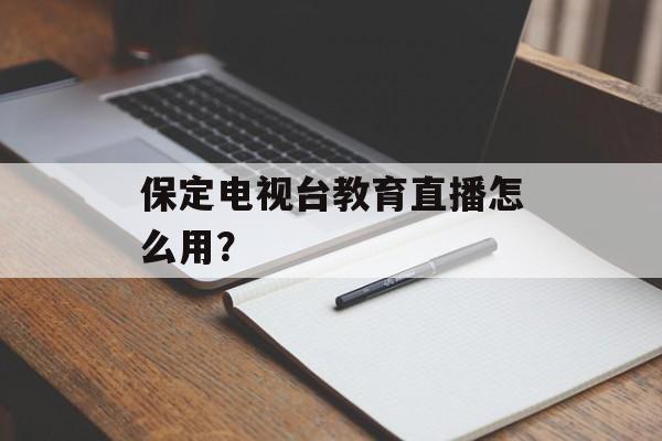 保定电视台教育直播怎么用？-第1张图片-