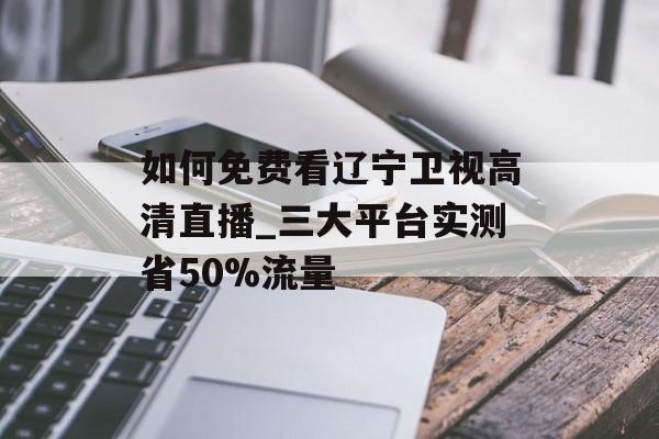 如何免费看辽宁卫视高清直播_三大平台实测省50%流量-第1张图片-