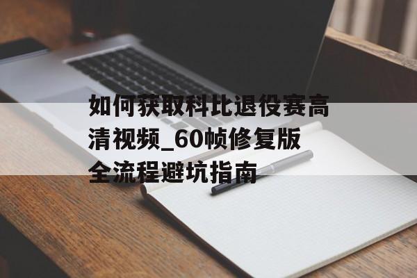如何获取科比退役赛高清视频_60帧修复版全流程避坑指南-第1张图片- 如何获取科比退役赛高清视频_60帧修复版全流程避坑指南-第1张图片-