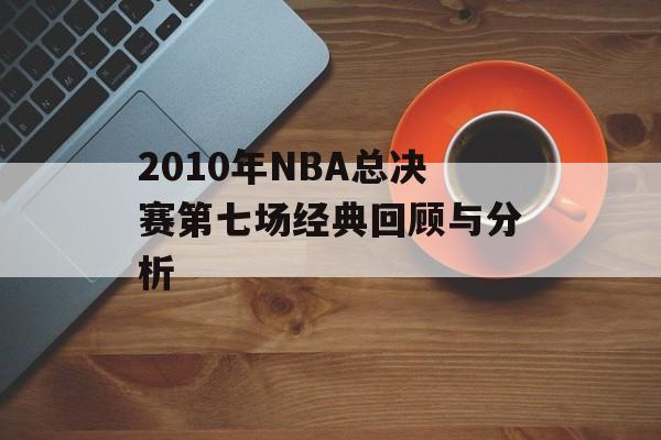 2010年NBA总决赛第七场经典回顾与分析-第1张图片-