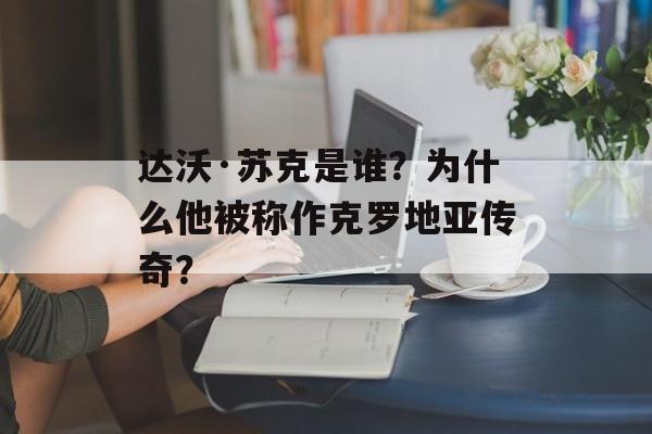 达沃·苏克是谁?为什么他被称作克罗地亚传奇?-第1张图片- 达沃·苏克是谁?为什么他被称作克罗地亚传奇?-第1张图片-