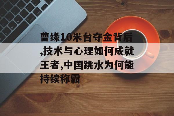 曹缘10米台夺金背后,技术与心理如何成就王者,中国跳水为何能持续称霸-第1张图片- 曹缘10米台夺金背后,技术与心理如何成就王者,中国跳水为何能持续称霸-第1张图片-