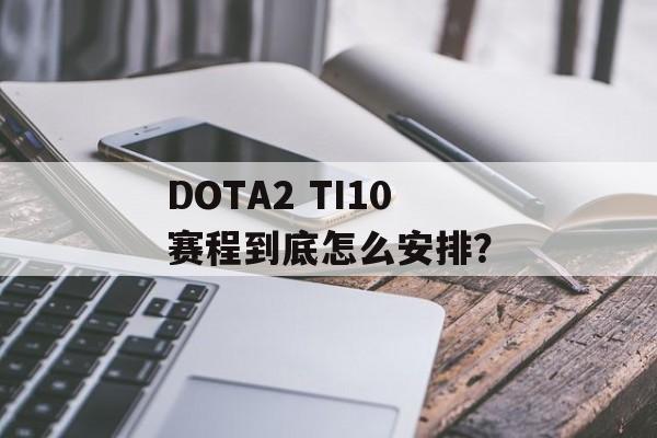 DOTA2 TI10赛程到底怎么安排？-第1张图片-