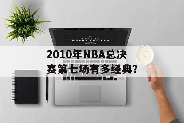 2010年NBA总决赛第七场有多经典?-第1张图片- 2010年NBA总决赛第七场有多经典?-第1张图片-