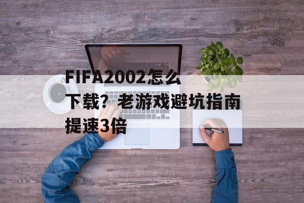 FIFA2002怎么下载？老游戏避坑指南提速3倍-第1张图片-