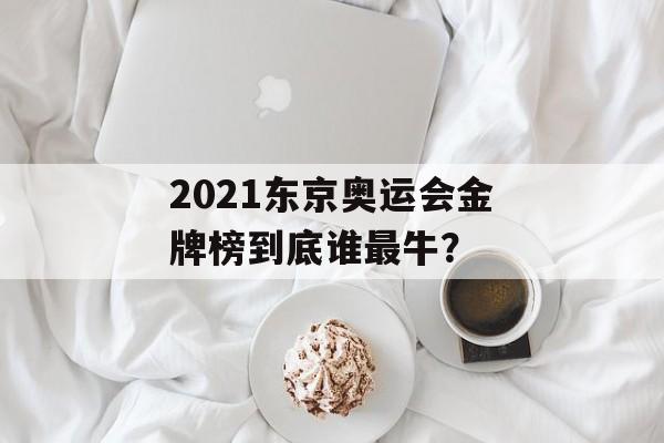 2021东京奥运会金牌榜到底谁最牛？-第1张图片-