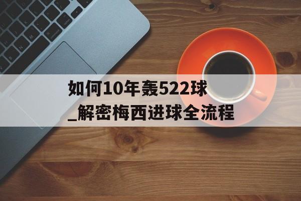 如何10年轰522球_解密梅西进球全流程-第1张图片-