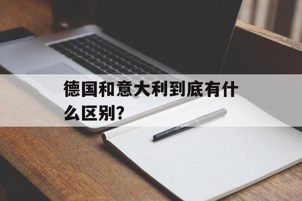 德国和意大利到底有什么区别?-第1张图片- 德国和意大利到底有什么区别?-第1张图片-