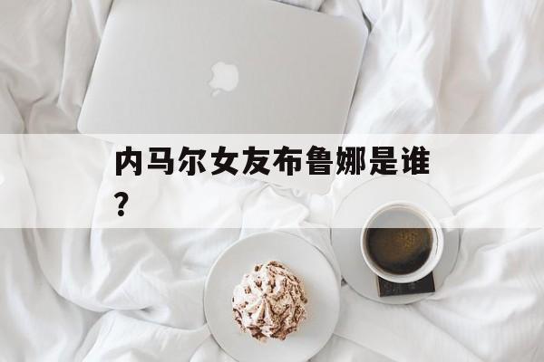 内马尔女友布鲁娜是谁?-第1张图片- 内马尔女友布鲁娜是谁?-第1张图片-