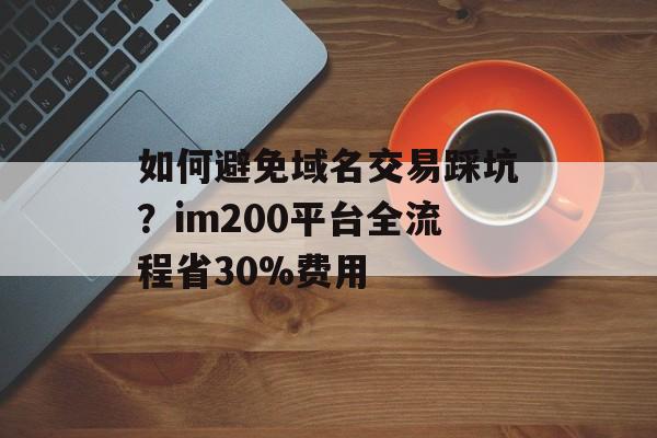 如何避免域名交易踩坑？im200平台全流程省30%费用-第1张图片-