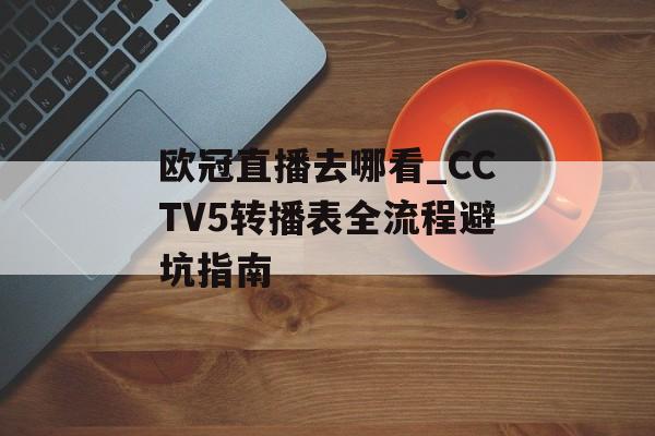 欧冠直播去哪看_CCTV5转播表全流程避坑指南-第1张图片-
