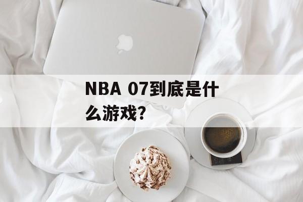 NBA 07到底是什么游戏?-第1张图片- NBA 07到底是什么游戏?-第1张图片-