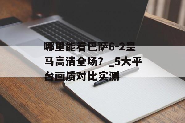 哪里能看巴萨6-2皇马高清全场？_5大平台画质对比实测-第1张图片-