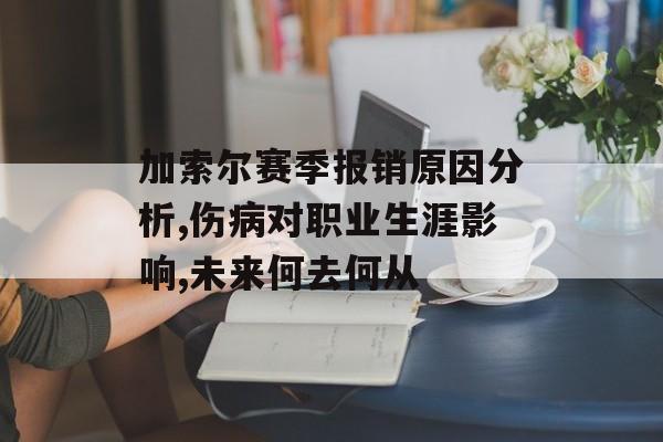 加索尔赛季报销原因分析,伤病对职业生涯影响,未来何去何从-第1张图片-