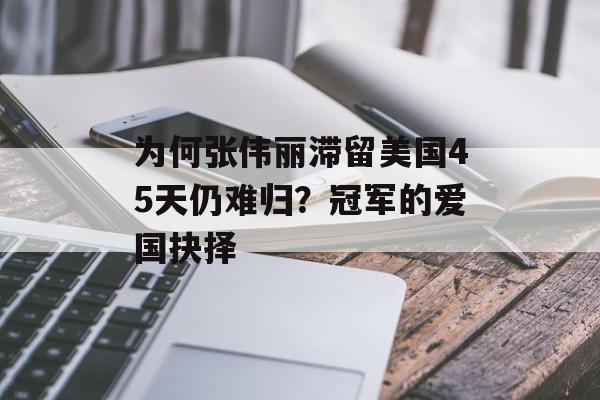 为何张伟丽滞留美国45天仍难归？冠军的爱国抉择-第1张图片-